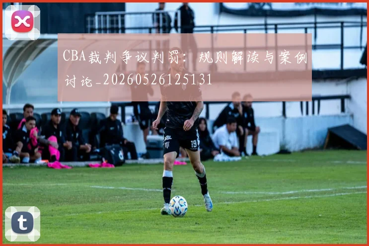 CBA裁判争议判罚：规则解读与案例讨论_20260526125131