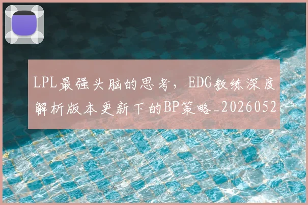 LPL最强头脑的思考,EDG教练深度解析版本更新下的BP策略_20260529145954