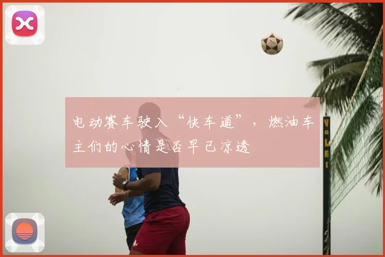 电动赛车驶入“快车道”,燃油车主们的心情是否早已凉透