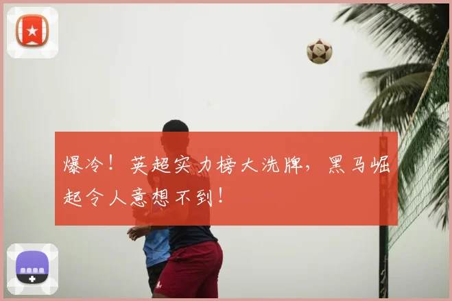 爆冷！英超实力榜大洗牌，黑马崛起令人意想不到！