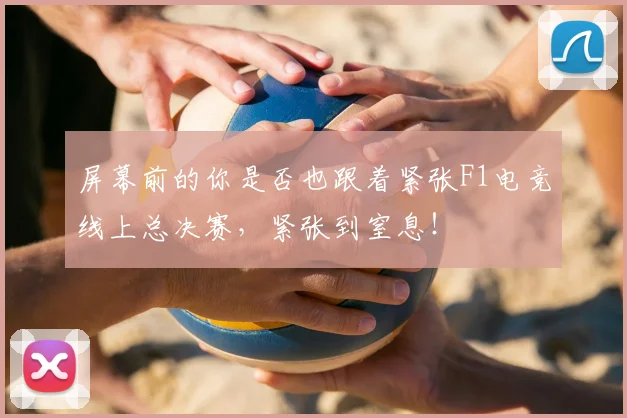屏幕前的你是否也跟着紧张F1电竞线上总决赛,紧张到窒息!