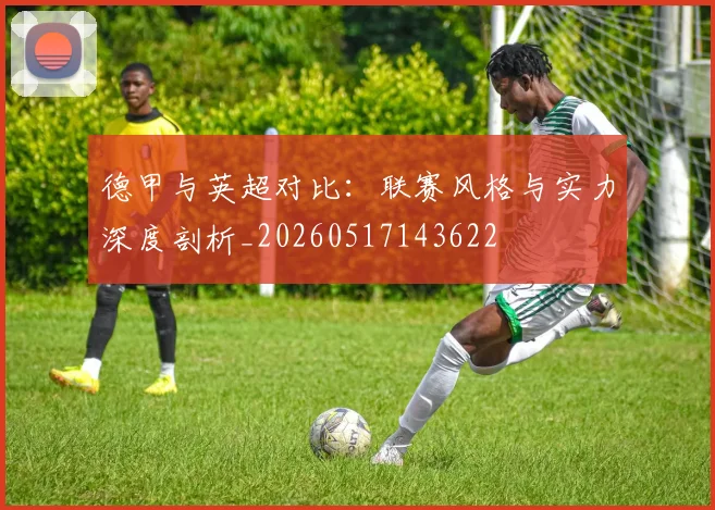 德甲与英超对比:联赛风格与实力深度剖析_20260517143622