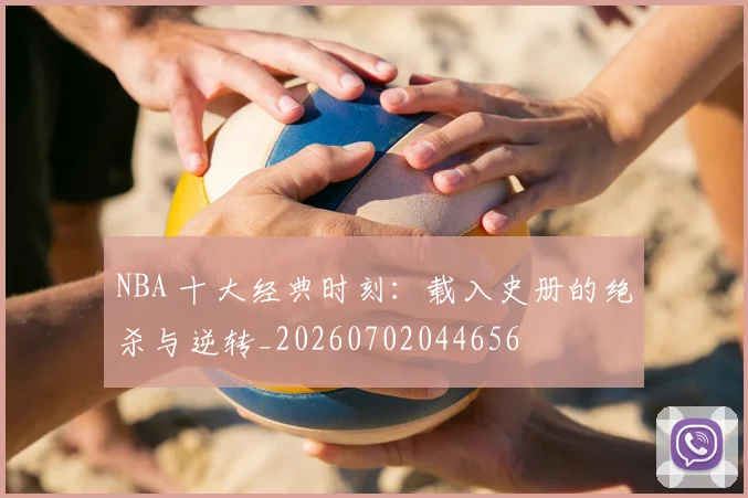 NBA 十大经典时刻：载入史册的绝杀与逆转_20260702044656