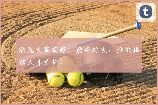欧冠决赛前瞻：巅峰对决，谁能捧起大耳朵杯？