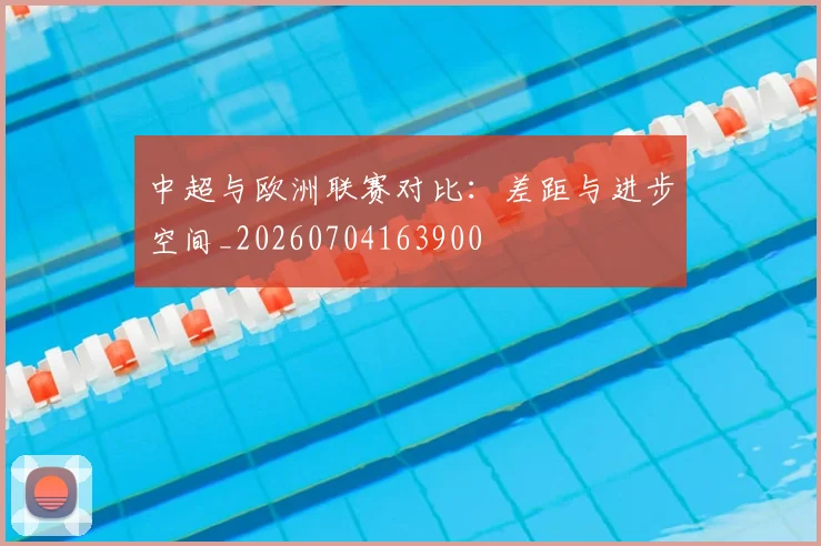 中超与欧洲联赛对比：差距与进步空间_20260704163900
