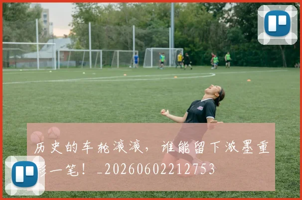 历史的车轮滚滚，谁能留下浓墨重彩一笔！_20260602212753