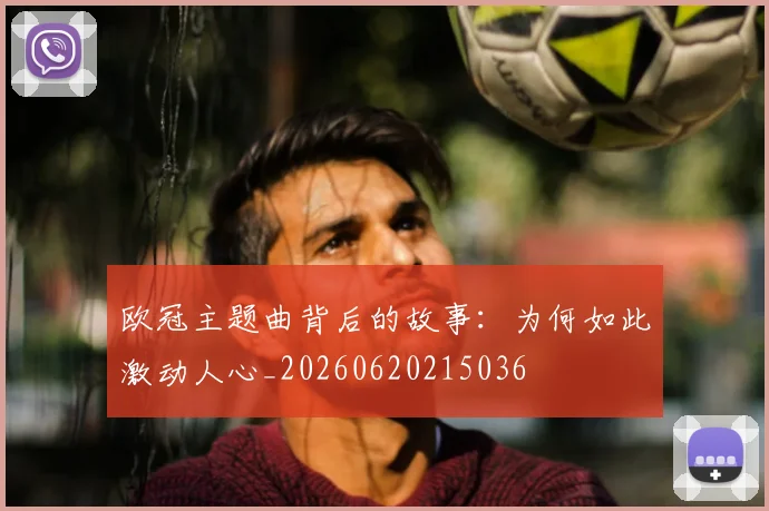 欧冠主题曲背后的故事:为何如此激动人心_20260620215036
