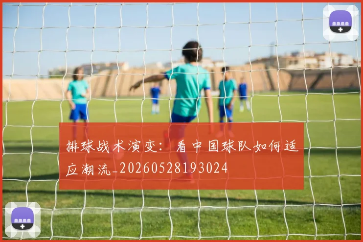 排球战术演变:看中国球队如何适应潮流_20260528193024