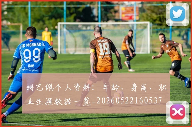 姆巴佩个人资料:年龄、身高、职业生涯数据一览_20260522160537