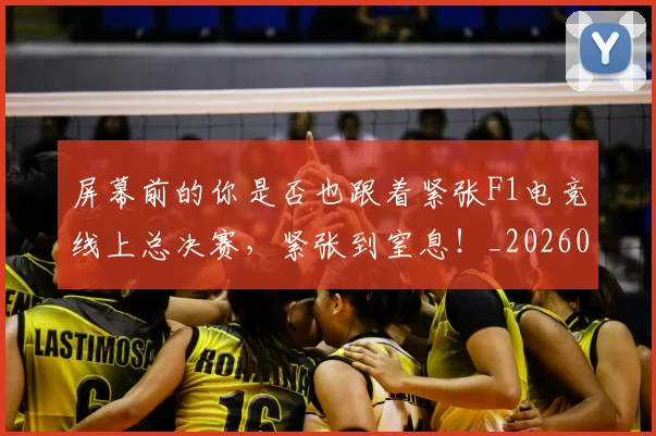 屏幕前的你是否也跟着紧张F1电竞线上总决赛，紧张到窒息！_20260604200303_20260707145708