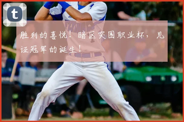 胜利的喜悦！暗区突围职业杯，见证冠军的诞生！