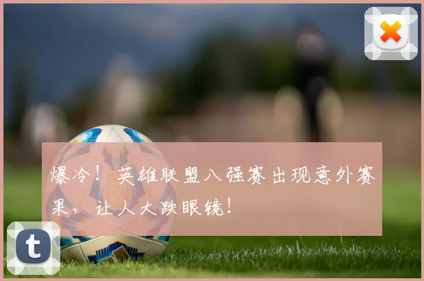 爆冷！英雄联盟八强赛出现意外赛果，让人大跌眼镜！