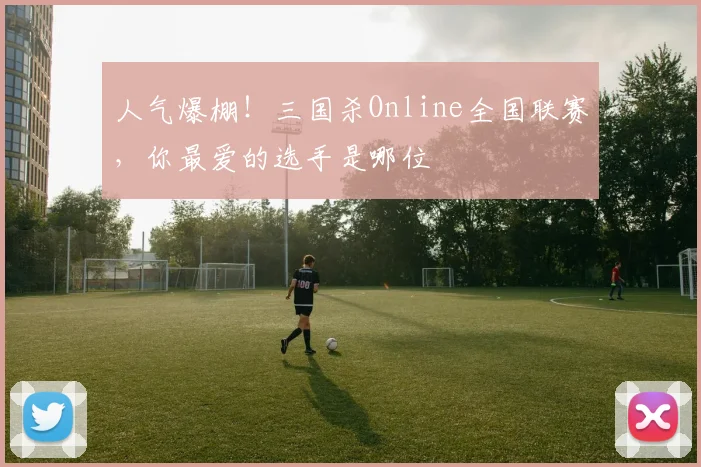 人气爆棚！三国杀Online全国联赛，你最爱的选手是哪位
