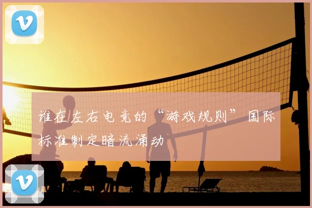 谁在左右电竞的“游戏规则”国际标准制定暗流涌动