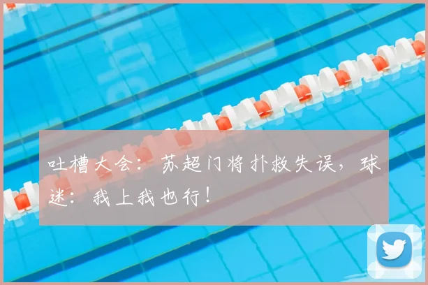 吐槽大会：苏超门将扑救失误，球迷：我上我也行！