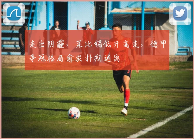 走出阴霾，莱比锡低开高走，德甲争冠格局愈发扑朔迷离