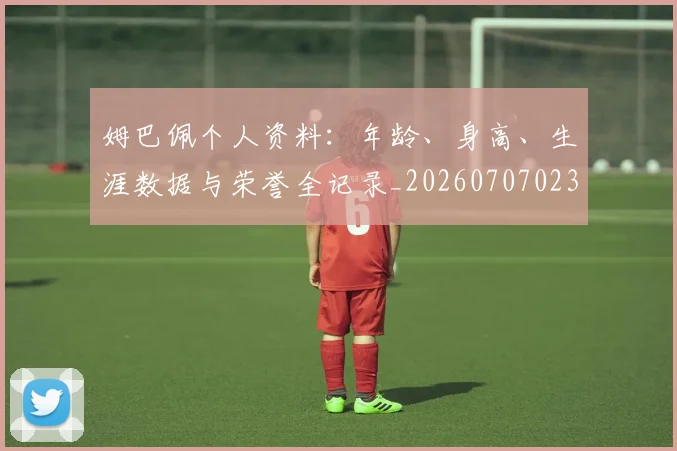 姆巴佩个人资料:年龄、身高、生涯数据与荣誉全记录_20260707023516