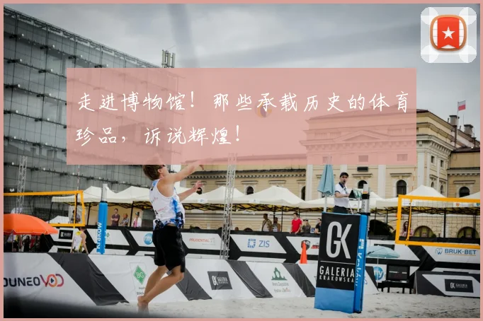 走进博物馆！那些承载历史的体育珍品，诉说辉煌！