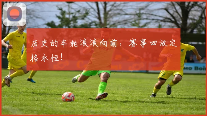 历史的车轮滚滚向前，赛事回放定格永恒！