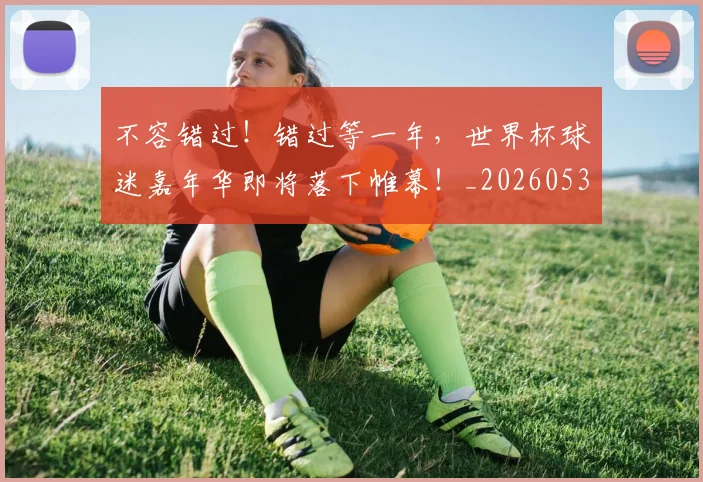 不容错过!错过等一年,世界杯球迷嘉年华即将落下帷幕!_20260531151248