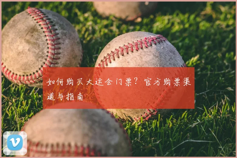 如何购买大运会门票？官方购票渠道与指南