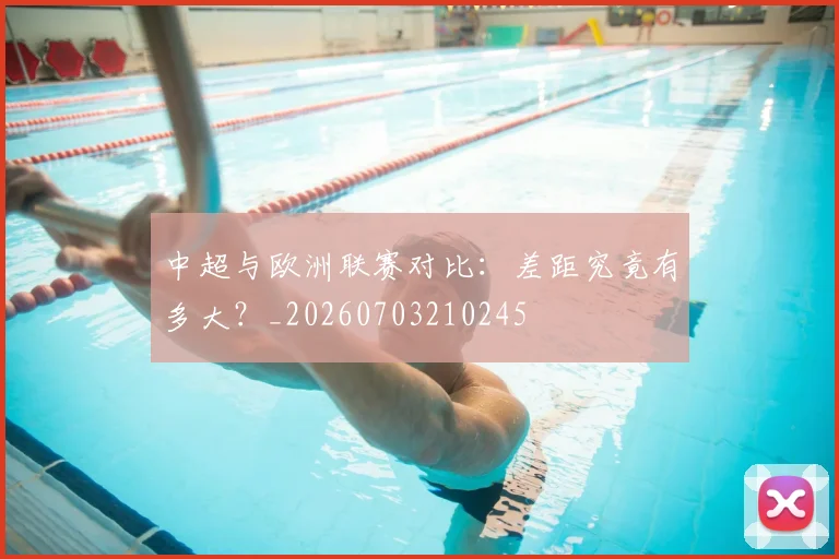 中超与欧洲联赛对比：差距究竟有多大？_20260703210245