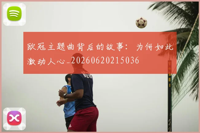 欧冠主题曲背后的故事:为何如此激动人心_20260620215036