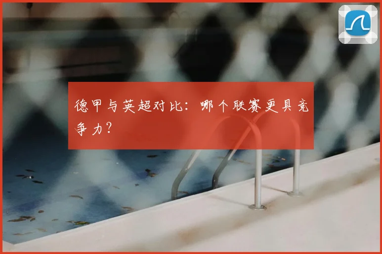 德甲与英超对比:哪个联赛更具竞争力?