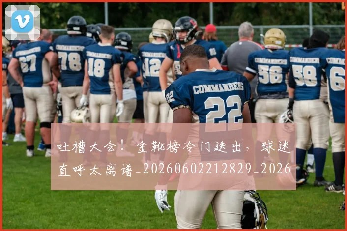 吐槽大会！金靴榜冷门迭出，球迷直呼太离谱_20260602212829_20260704175237