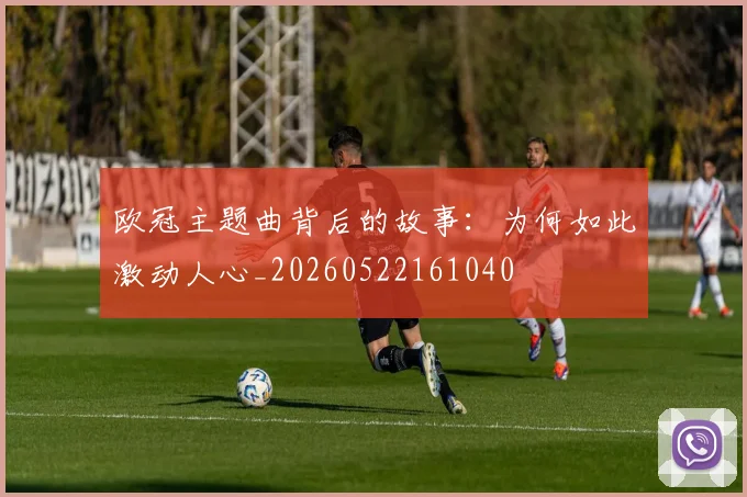 欧冠主题曲背后的故事:为何如此激动人心_20260522161040