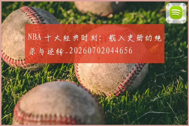 NBA 十大经典时刻:载入史册的绝杀与逆转_20260702044656