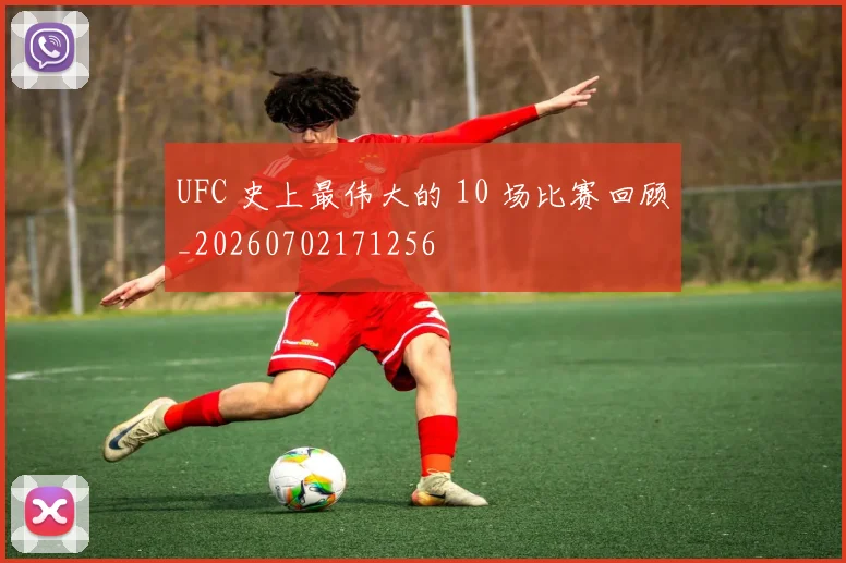 UFC 史上最伟大的 10 场比赛回顾_20260702171256