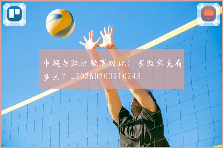 中超与欧洲联赛对比：差距究竟有多大？_20260703210245