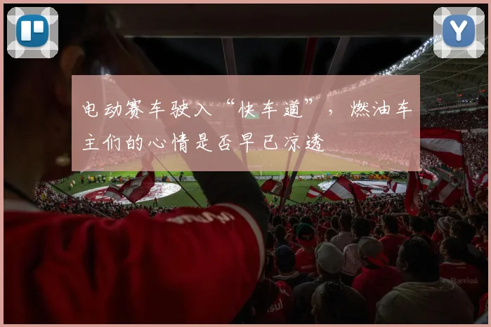 电动赛车驶入“快车道”,燃油车主们的心情是否早已凉透