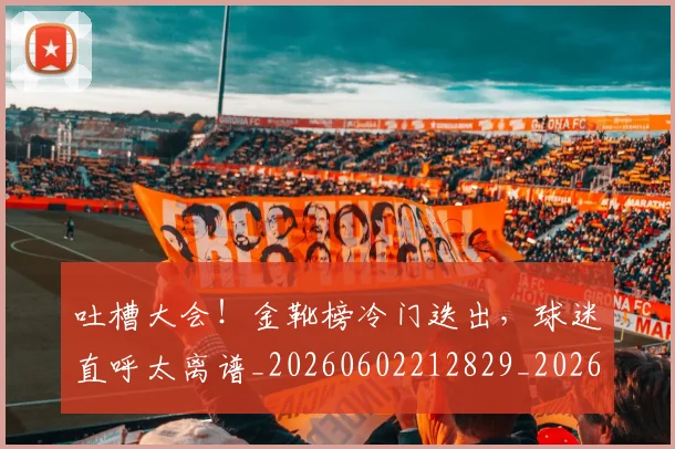 吐槽大会！金靴榜冷门迭出，球迷直呼太离谱_20260602212829_20260704175237