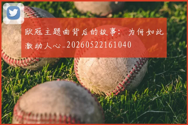欧冠主题曲背后的故事:为何如此激动人心_20260522161040