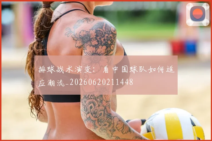 排球战术演变：看中国球队如何适应潮流_20260620211448